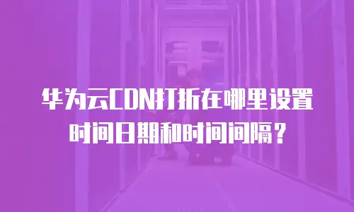 华为云CDN打折在哪里设置时间日期和时间间隔？