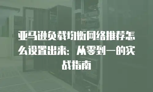 亚马逊负载均衡网络推荐怎么设置出来：从零到一的实战指南