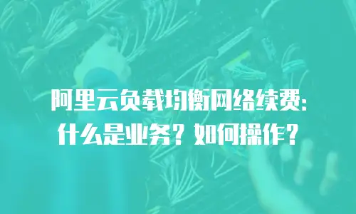 阿里云负载均衡网络续费：什么是业务？如何操作？