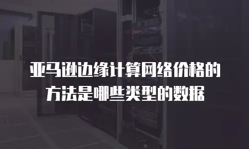 亚马逊边缘计算网络价格的方法是哪些类型的数据