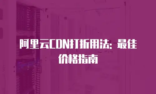 阿里云CDN打折用法: 最佳价格指南