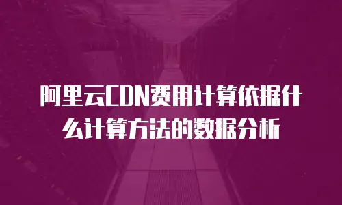 阿里云CDN费用计算依据什么计算方法的数据分析