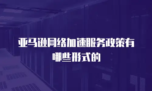亚马逊网络加速服务政策有哪些形式的