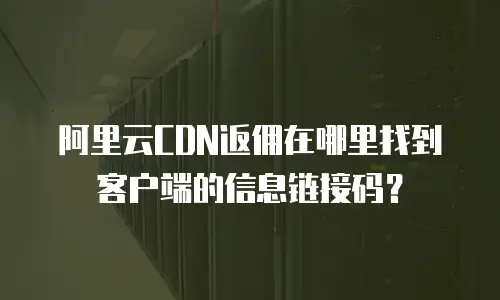 阿里云CDN返佣在哪里找到客户端的信息链接码？