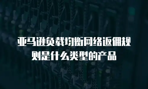 亚马逊负载均衡网络返佣规则是什么类型的产品