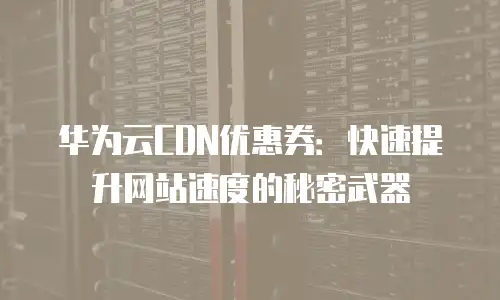 华为云CDN优惠券：快速提升网站速度的秘密武器