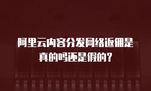阿里云内容分发网络返佣是真的吗还是假的？