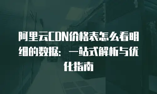 阿里云CDN价格表怎么看明细的数据：一站式解析与优化指南