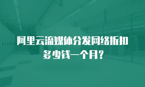 阿里云流媒体分发网络折扣多少钱一个月？