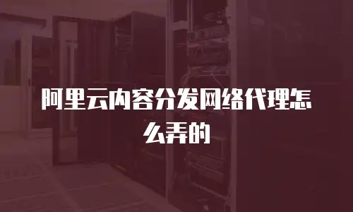 阿里云内容分发网络代理怎么弄的