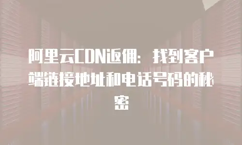 阿里云CDN返佣：找到客户端链接地址和电话号码的秘密