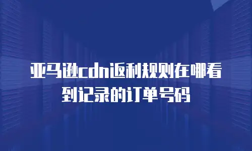 亚马逊cdn返利规则在哪看到记录的订单号码