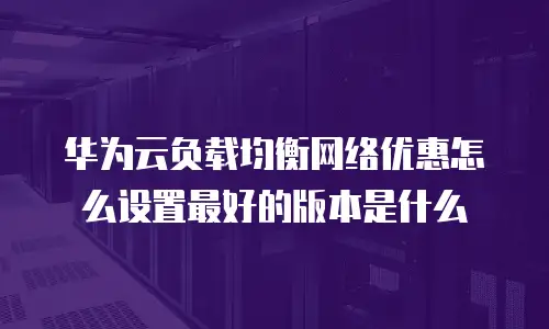 华为云负载均衡网络优惠怎么设置最好的版本是什么