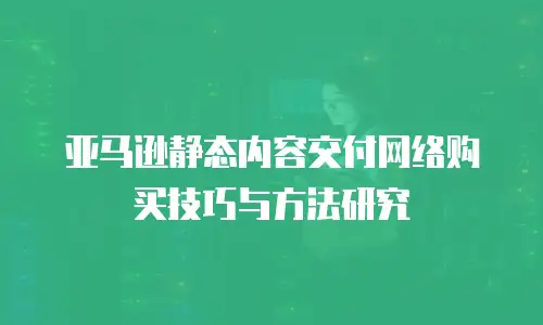 亚马逊静态内容交付网络购买技巧与方法研究