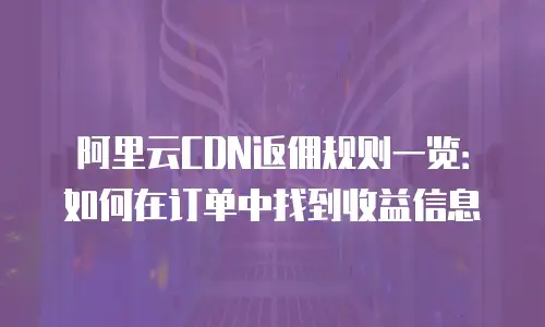 阿里云CDN返佣规则一览：如何在订单中找到收益信息