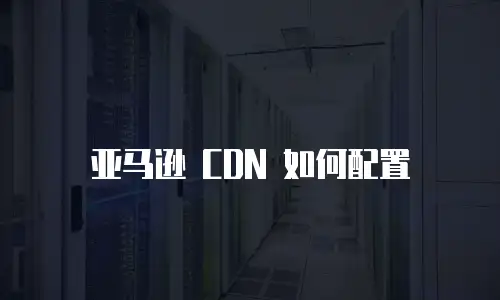 亚马逊 CDN 如何配置