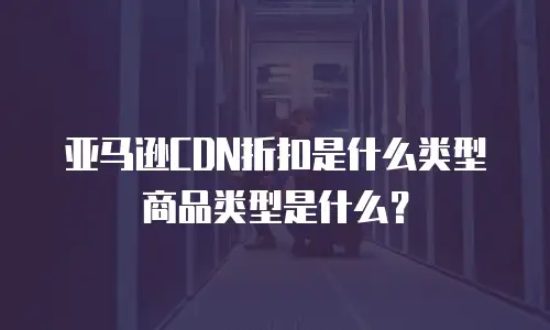 亚马逊CDN折扣是什么类型商品类型是什么？