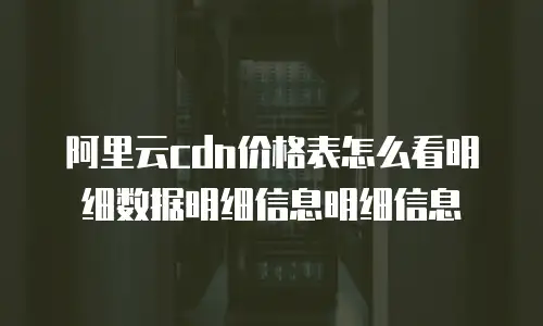 阿里云cdn价格表怎么看明细数据明细信息明细信息