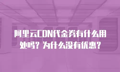 阿里云CDN代金券有什么用处吗？为什么没有优惠？