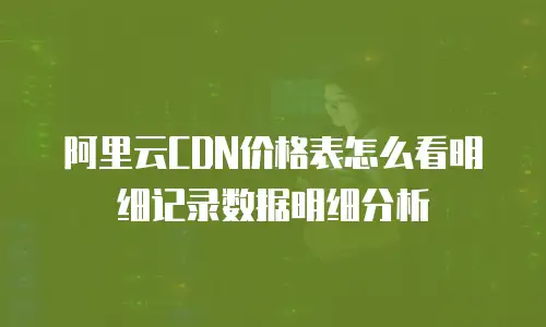 阿里云CDN价格表怎么看明细记录数据明细分析