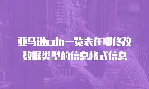 亚马逊cdn一览表在哪修改数据类型的信息格式信息