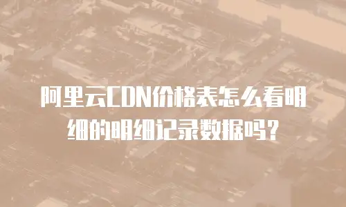 阿里云CDN价格表怎么看明细的明细记录数据吗？