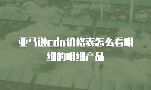 亚马逊cdn价格表怎么看明细的明细产品