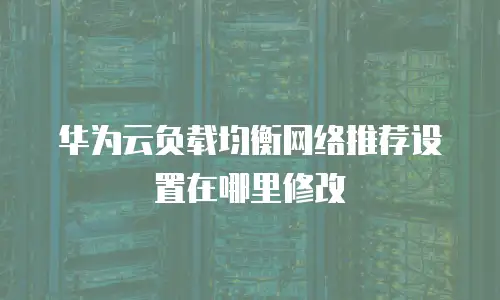 华为云负载均衡网络推荐设置在哪里修改
