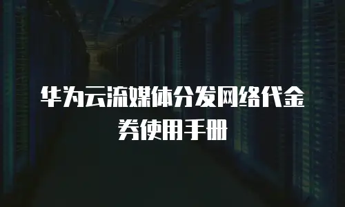华为云流媒体分发网络代金券使用手册