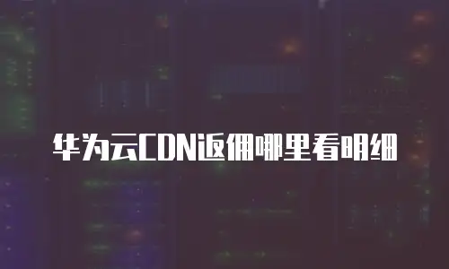 华为云CDN返佣哪里看明细