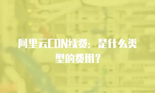 阿里云CDN续费：是什么类型的费用？