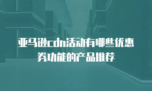 亚马逊cdn活动有哪些优惠券功能的产品推荐