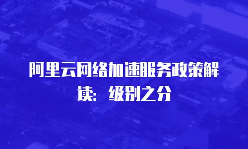 阿里云网络加速服务政策解读：级别之分