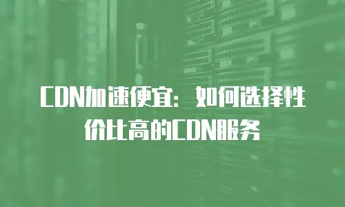 CDN加速便宜：如何选择性价比高的CDN服务