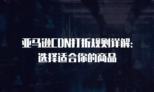 亚马逊CDN打折规则详解：选择适合你的商品