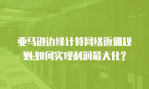 亚马逊边缘计算网络返佣规则:如何实现利润最大化?