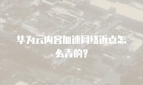 华为云内容加速网络返点怎么弄的？