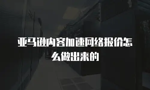 亚马逊内容加速网络报价怎么做出来的