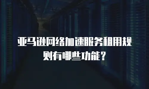 亚马逊网络加速服务租用规则有哪些功能？