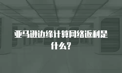 亚马逊边缘计算网络返利是什么？