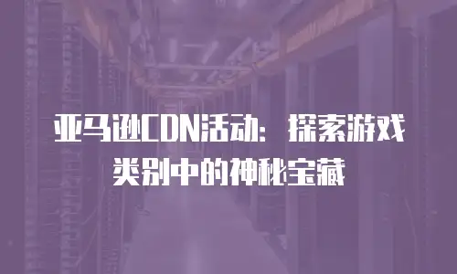 亚马逊CDN活动：探索游戏类别中的神秘宝藏
