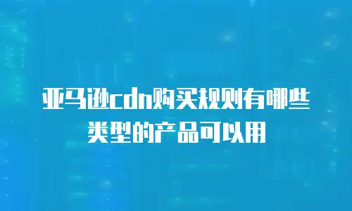 亚马逊cdn购买规则有哪些类型的产品可以用