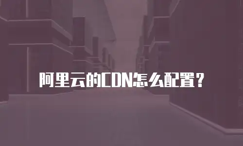 阿里云的CDN怎么配置？