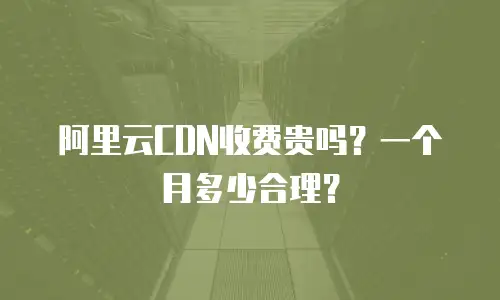 阿里云CDN收费贵吗？一个月多少合理？
