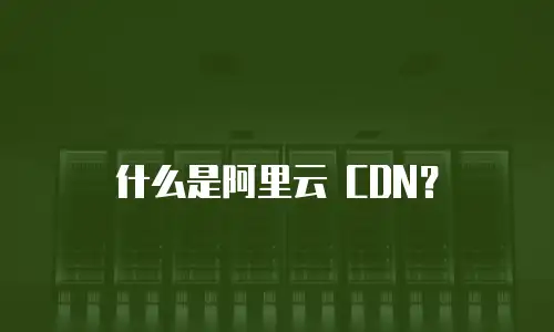 什么是阿里云 CDN？