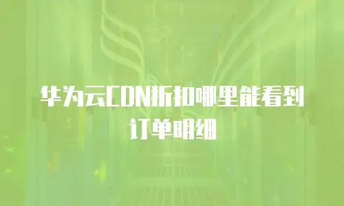 华为云CDN折扣哪里能看到订单明细