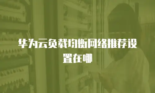 华为云负载均衡网络推荐设置在哪