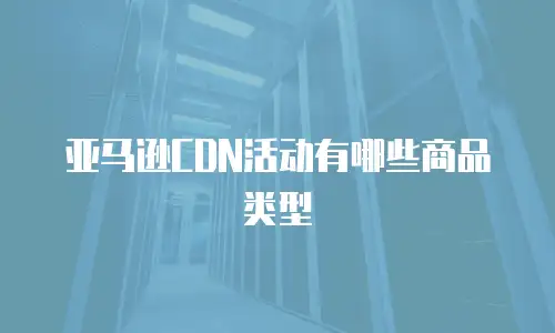亚马逊CDN活动有哪些商品类型