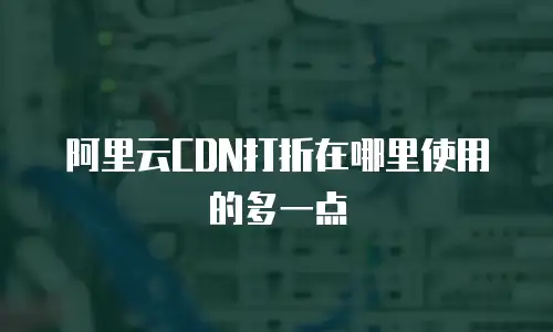 阿里云CDN打折在哪里使用的多一点
