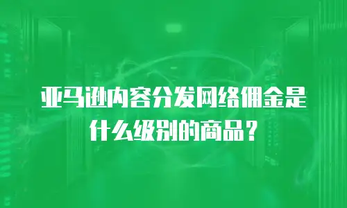 亚马逊内容分发网络佣金是什么级别的商品？